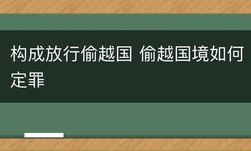 构成放行偷越国 偷越国境如何定罪