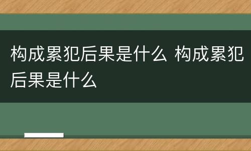 构成累犯后果是什么 构成累犯后果是什么