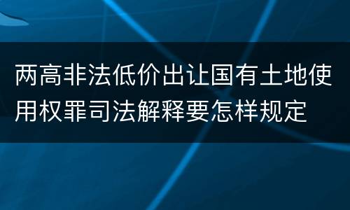 两高非法低价出让国有土地使用权罪司法解释要怎样规定