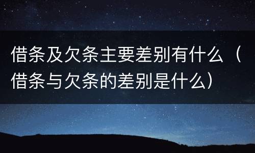 借条及欠条主要差别有什么（借条与欠条的差别是什么）