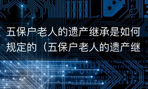 五保户老人的遗产继承是如何规定的（五保户老人的遗产继承是如何规定的呢）