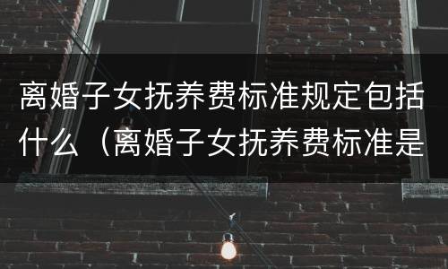 离婚子女抚养费标准规定包括什么（离婚子女抚养费标准是什么）