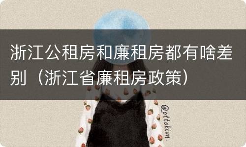 浙江公租房和廉租房都有啥差别（浙江省廉租房政策）