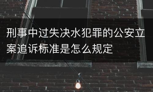 刑事中过失决水犯罪的公安立案追诉标准是怎么规定