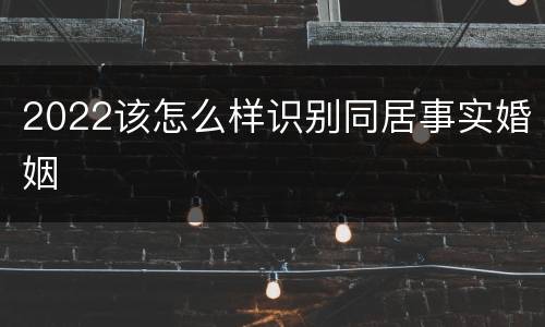 2022该怎么样识别同居事实婚姻