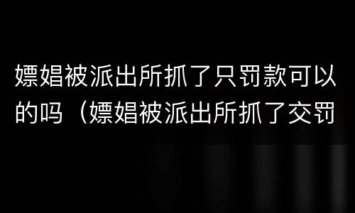 嫖娼被派出所抓了只罚款可以的吗（嫖娼被派出所抓了交罚款还会拘留吗）