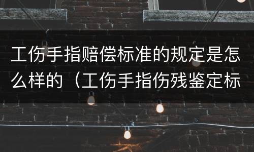 工伤手指赔偿标准的规定是怎么样的（工伤手指伤残鉴定标准图）