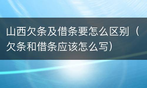 山西欠条及借条要怎么区别（欠条和借条应该怎么写）
