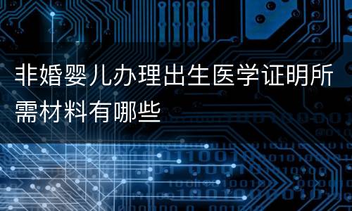 非婚婴儿办理出生医学证明所需材料有哪些