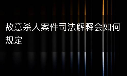 故意杀人案件司法解释会如何规定