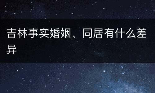 吉林事实婚姻、同居有什么差异