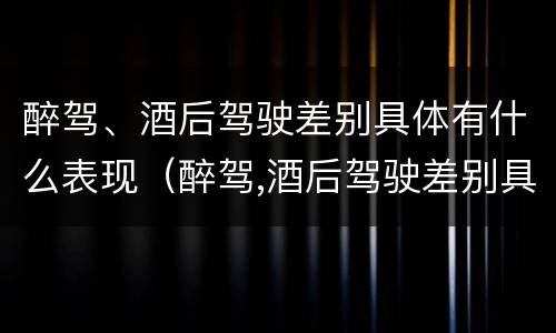 醉驾、酒后驾驶差别具体有什么表现（醉驾,酒后驾驶差别具体有什么表现吗）