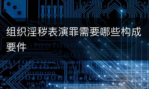 组织淫秽表演罪需要哪些构成要件