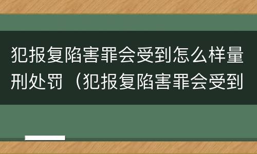 犯报复陷害罪会受到怎么样量刑处罚（犯报复陷害罪会受到怎么样量刑处罚吗）