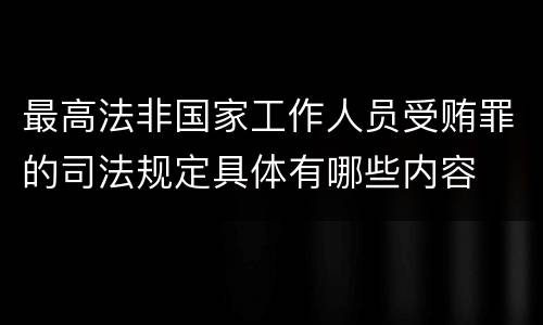 最高法非国家工作人员受贿罪的司法规定具体有哪些内容