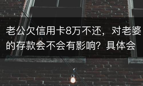 老公欠信用卡8万不还，对老婆的存款会不会有影响？具体会有什么影响呢