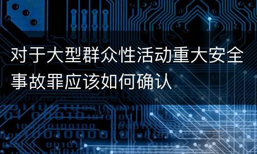 对于大型群众性活动重大安全事故罪应该如何确认