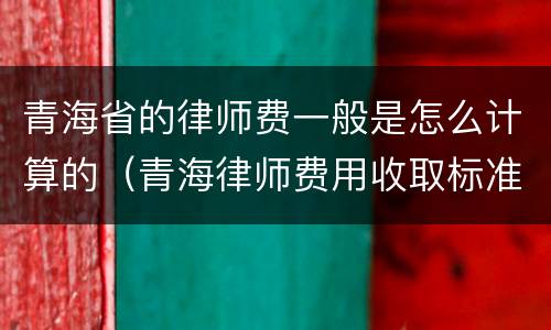 青海省的律师费一般是怎么计算的（青海律师费用收取标准）
