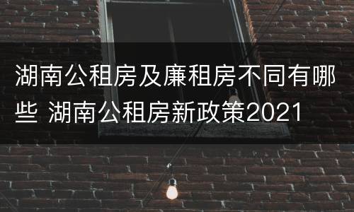 湖南公租房及廉租房不同有哪些 湖南公租房新政策2021