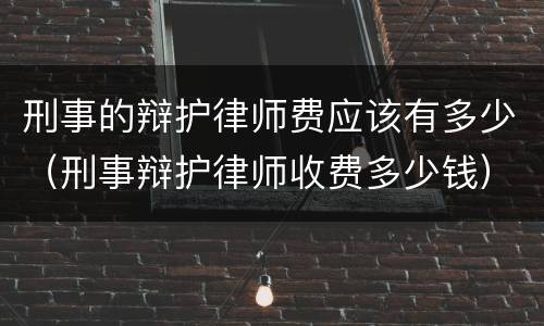 刑事的辩护律师费应该有多少（刑事辩护律师收费多少钱）