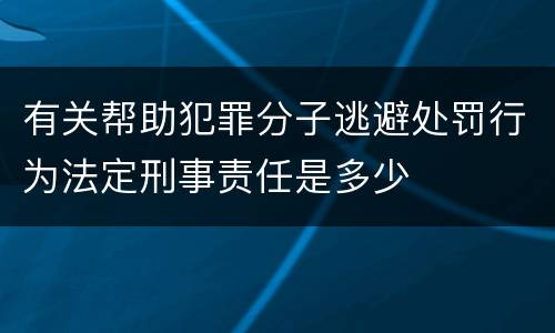 有关帮助犯罪分子逃避处罚行为法定刑事责任是多少