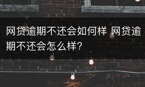网贷逾期不还会如何样 网贷逾期不还会怎么样?