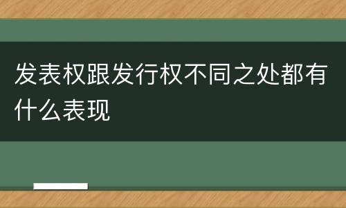 发表权跟发行权不同之处都有什么表现