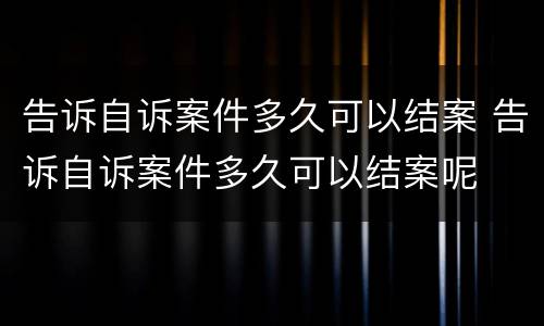 告诉自诉案件多久可以结案 告诉自诉案件多久可以结案呢