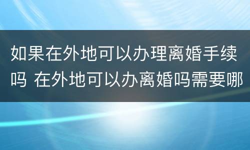 如果在外地可以办理离婚手续吗 在外地可以办离婚吗需要哪些材料