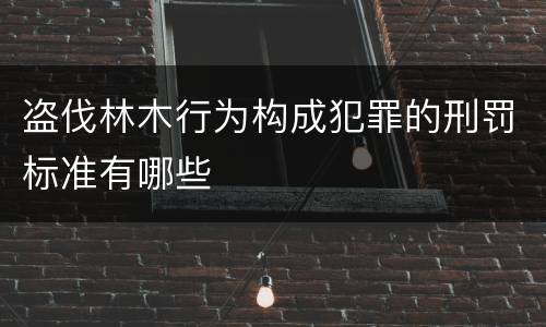 盗伐林木行为构成犯罪的刑罚标准有哪些