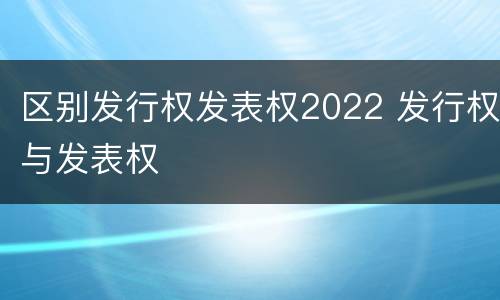 区别发行权发表权2022 发行权与发表权
