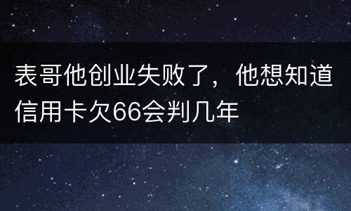 表哥他创业失败了，他想知道信用卡欠66会判几年