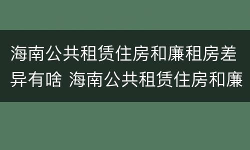 海南公共租赁住房和廉租房差异有啥 海南公共租赁住房和廉租房差异有啥影响