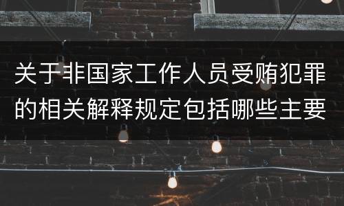 关于非国家工作人员受贿犯罪的相关解释规定包括哪些主要内容