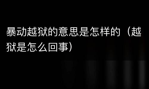 暴动越狱的意思是怎样的（越狱是怎么回事）