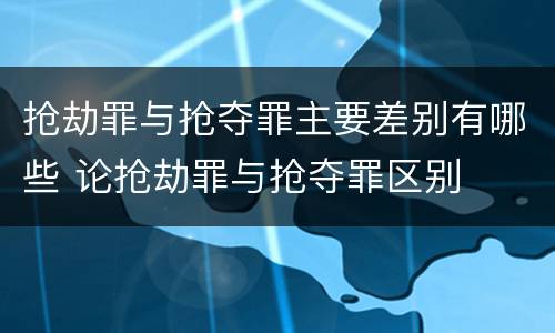 抢劫罪与抢夺罪主要差别有哪些 论抢劫罪与抢夺罪区别