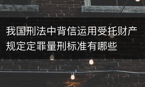 我国刑法中背信运用受托财产规定定罪量刑标准有哪些