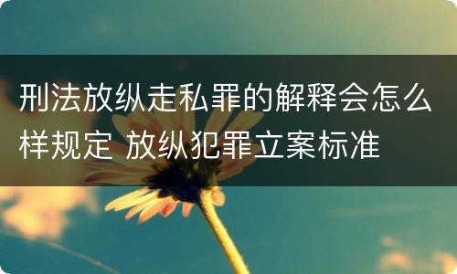 刑法放纵走私罪的解释会怎么样规定 放纵犯罪立案标准