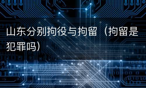 山东分别拘役与拘留（拘留是犯罪吗）