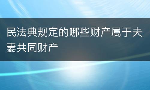 民法典规定的哪些财产属于夫妻共同财产