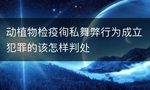 动植物检疫徇私舞弊行为成立犯罪的该怎样判处