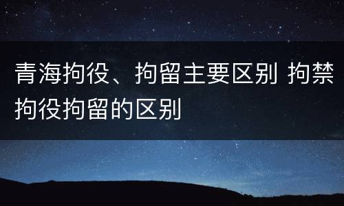 青海拘役、拘留主要区别 拘禁拘役拘留的区别