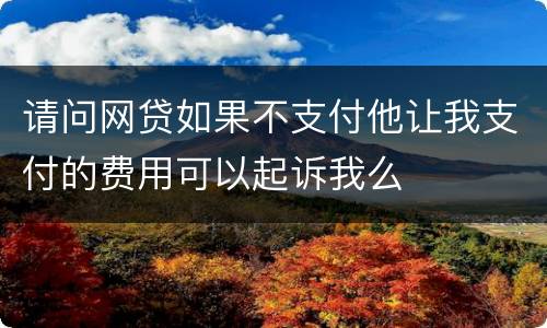 请问网贷如果不支付他让我支付的费用可以起诉我么