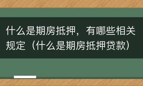 什么是期房抵押，有哪些相关规定（什么是期房抵押贷款）