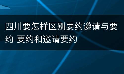 四川要怎样区别要约邀请与要约 要约和邀请要约