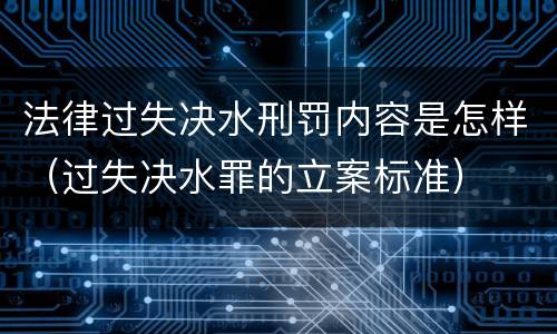 法律过失决水刑罚内容是怎样（过失决水罪的立案标准）