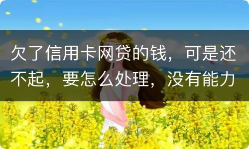 欠了信用卡网贷的钱，可是还不起，要怎么处理，没有能力还款不是不想还，做梦都想还清