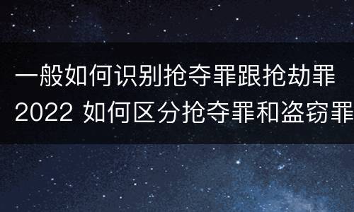 一般如何识别抢夺罪跟抢劫罪2022 如何区分抢夺罪和盗窃罪