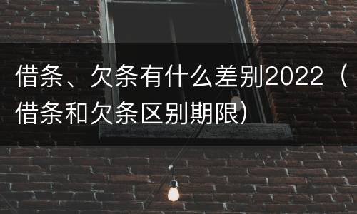 借条、欠条有什么差别2022（借条和欠条区别期限）