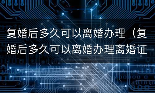 复婚后多久可以离婚办理（复婚后多久可以离婚办理离婚证）